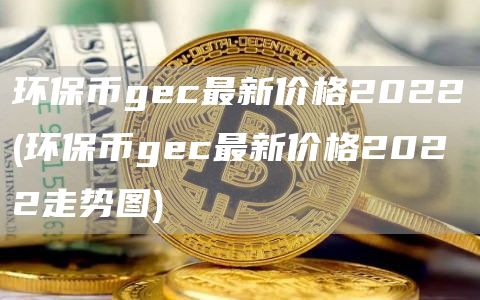 环保币gc最新价格2022 - 环保币gc最新价格2022走势图